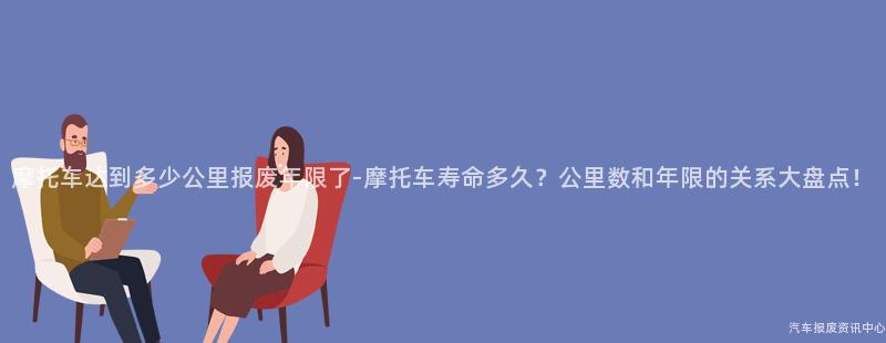 摩托车达到多少公里报废年限了-摩托车寿命多久？公里数和年限的关系大盘点！