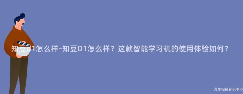 知豆d1怎么样-知豆D1怎么样？这款智能学习机的使用体验如何？