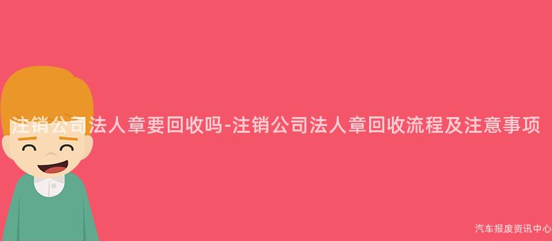注销公司法人章要回收吗-注销公司法人章回收流程及注意事项