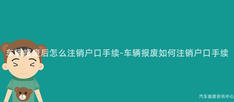 车辆报废后怎么注销户口手续-车辆报废如何注销户口手续