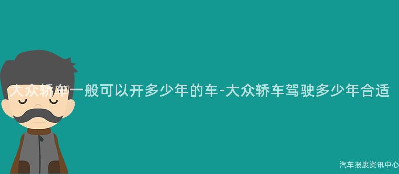 大众轿车一般可以开多少年的车-大众轿车驾驶多少年合适