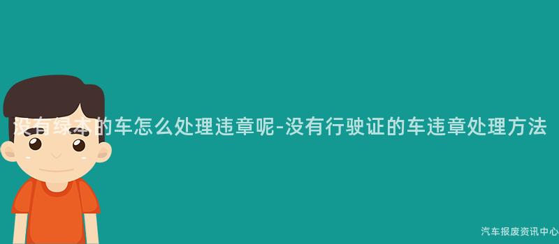 没有绿本的车怎么处理违章呢-没有行驶证的车违章处理方法