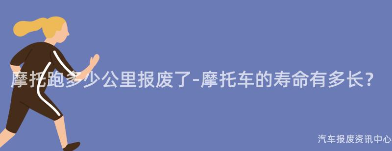 摩托跑多少公里报废了-摩托车的寿命有多长？