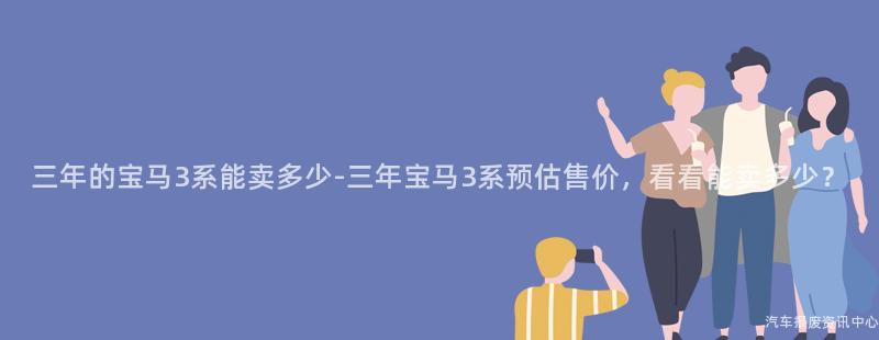 三年的宝马3系能卖多少-三年宝马3系预估售价，看看能卖多少？