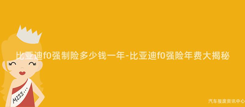 比亚迪f0强制险多少钱一年-比亚迪f0强险年费大揭秘