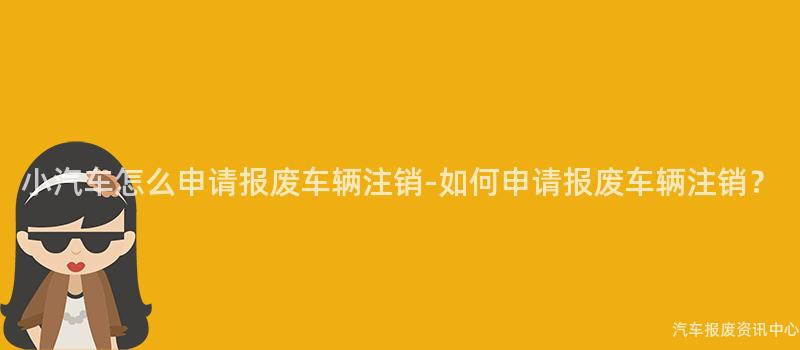 小汽车怎么申请报废车辆注销-如何申请报废车辆注销？