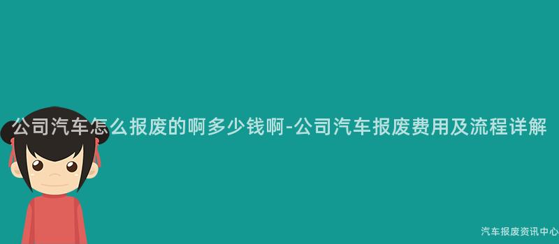 公司汽车怎么报废的啊多少钱啊-公司汽车报废费用及流程详解