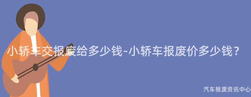 小轿车交报废给多少钱-小轿车报废价多少钱？