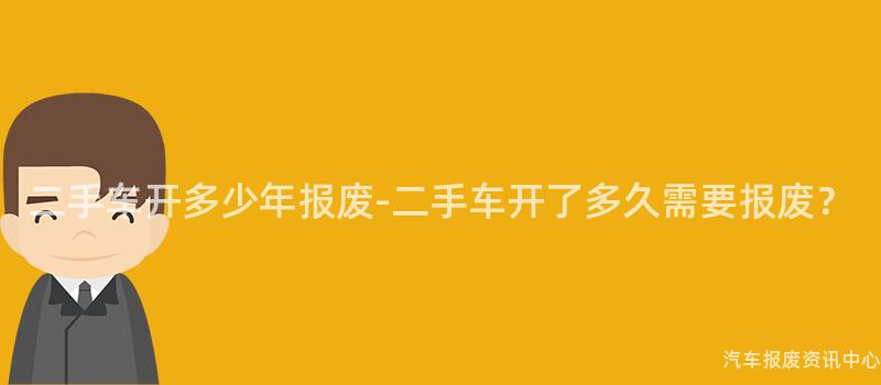 二手车开多少年报废-二手车开了多久需要报废？