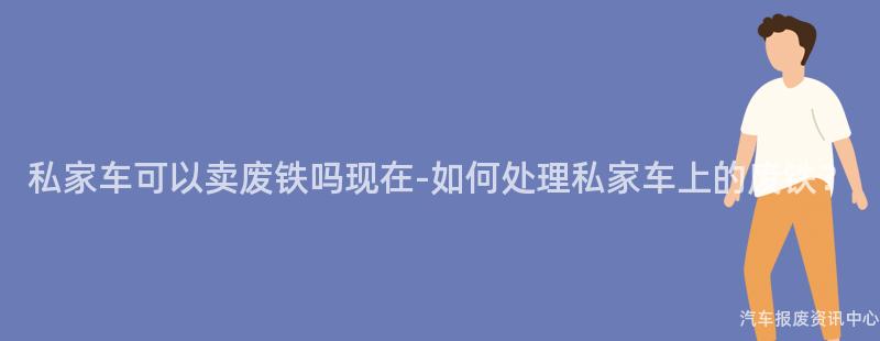 私家车可以卖废铁吗现在-如何处理私家车上的废铁？