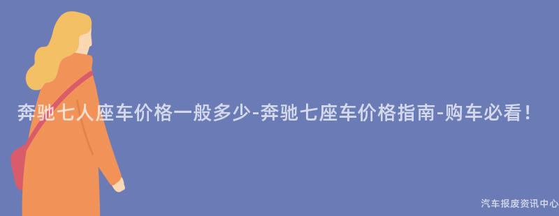 奔驰七人座车价格一般多少-奔驰七座车价格指南-购车必看！