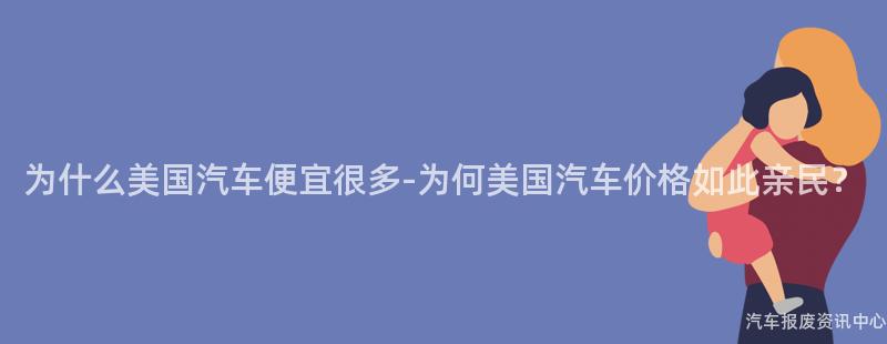为什么美国汽车便宜很多-为何美国汽车价格如此亲民？