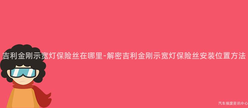 吉利金刚示宽灯保险丝在哪里-解密吉利金刚示宽灯保险丝安装位置方法