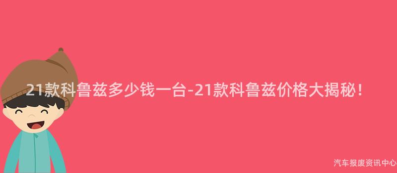 21款科鲁兹多少钱一台-21款科鲁兹价格大揭秘！