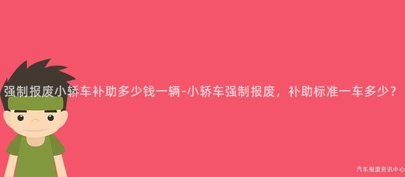 强制报废小轿车补助多少钱一辆-小轿车强制报废，补助标准一车多少？
