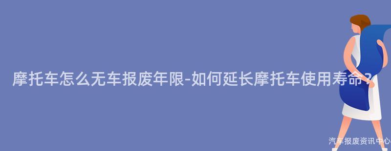 摩托车怎么无车报废年限-如何延长摩托车使用寿命？