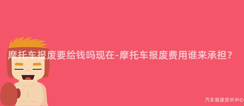 摩托车报废要给钱吗现在-摩托车报废费用谁来承担？