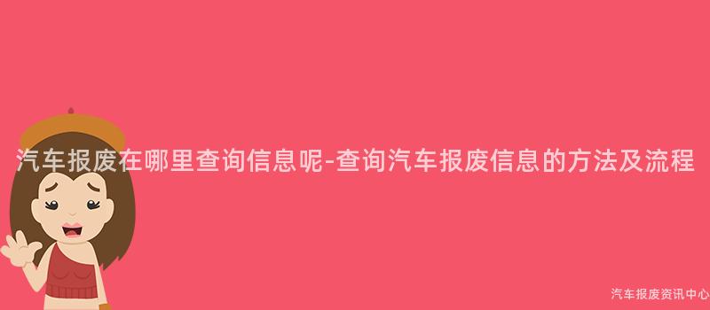 汽车报废在哪里查询信息呢-查询汽车报废信息的方法及流程
