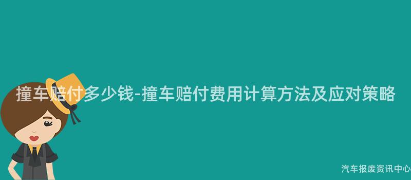 撞车赔付多少钱-撞车赔付费用计算方法及应对策略