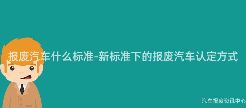 报废汽车什么标准-新标准下的报废汽车认定方式