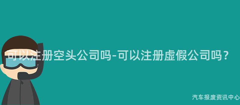 可以注册空头公司吗-可以注册虚假公司吗？