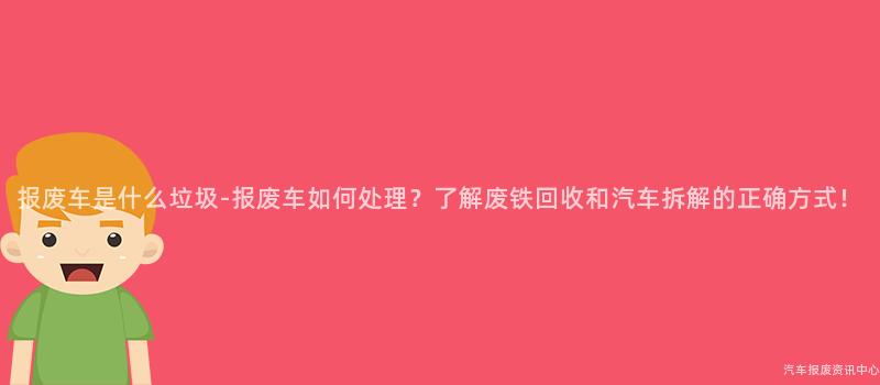 报废车是什么垃圾-报废车如何处理？了解废铁回收和汽车拆解的正确方式！