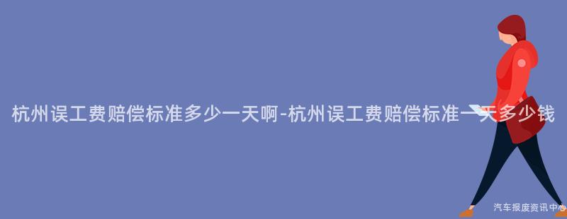杭州误工费赔偿标准多少一天啊-杭州误工费赔偿标准一天多少钱