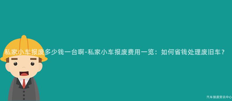 私家小车报废多少钱一台啊-私家小车报废费用一览：如何省钱处理废旧车？