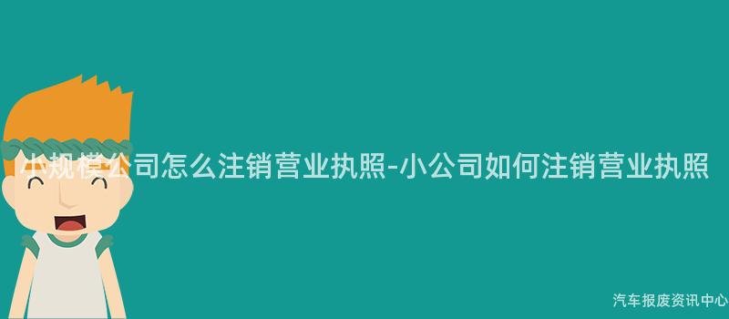 小规模公司怎么注销营业执照-小公司如何注销营业执照