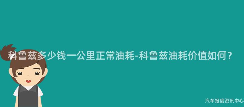 科鲁兹多少钱一公里正常油耗-科鲁兹油耗价值如何？