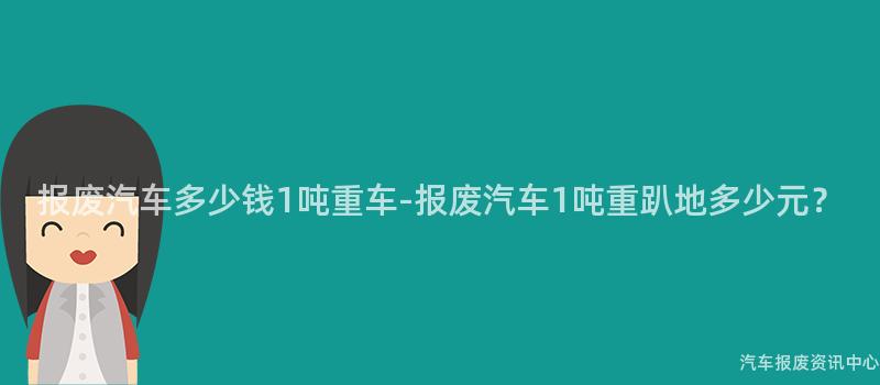 报废汽车多少钱1吨重车-报废汽车1吨重趴地多少元？
