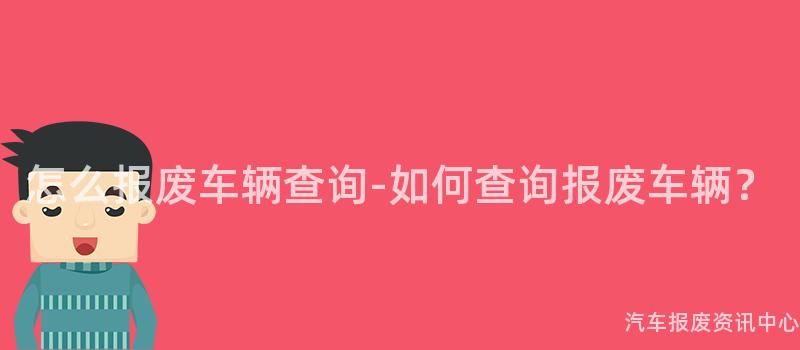 怎么报废车辆查询-如何查询报废车辆？