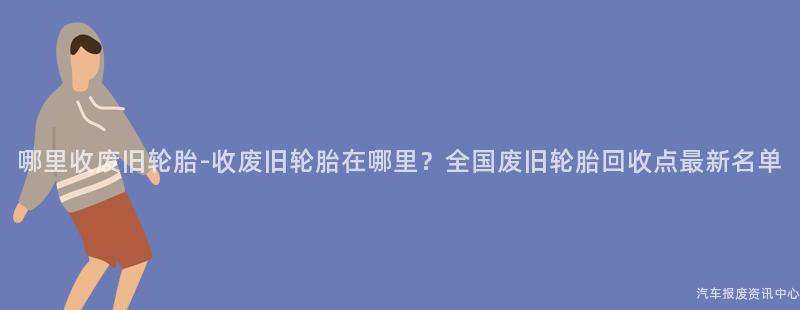 哪里收废旧轮胎-收废旧轮胎在哪里？全国废旧轮胎回收点最新名单