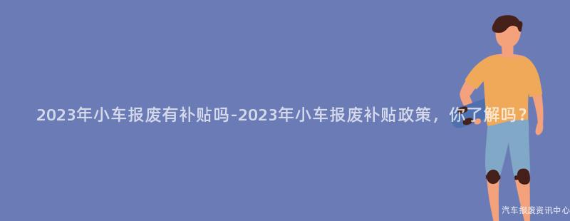 2023年小车报废有补贴吗-2023年小车报废补贴政策，你了解吗？