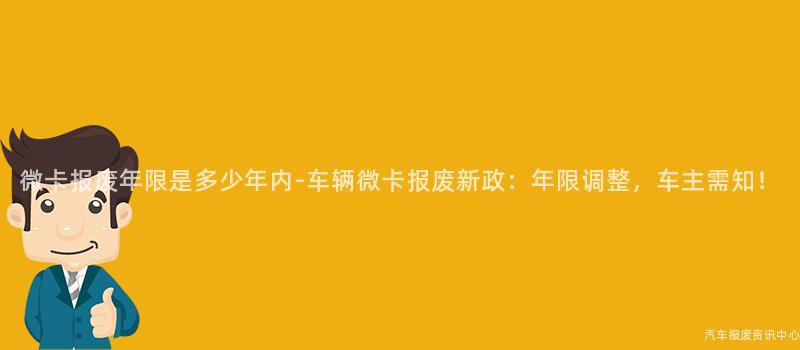 微卡报废年限是多少年内-车辆微卡报废新政：年限调整，车主需知！