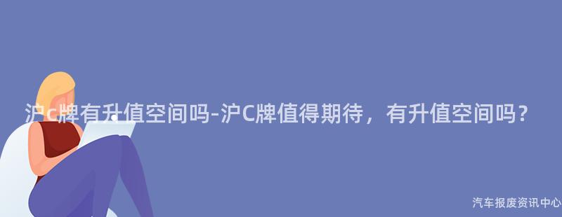 沪c牌有升值空间吗-沪C牌值得期待，有升值空间吗？