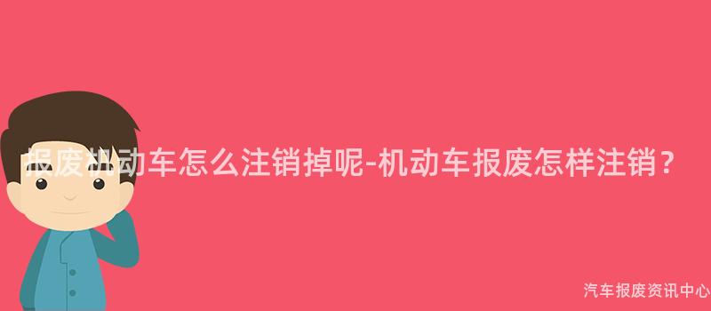 报废机动车怎么注销掉呢-机动车报废怎样注销？