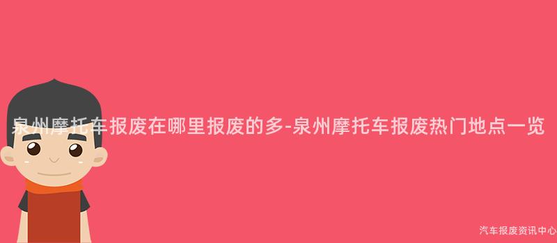 泉州摩托车报废在哪里报废的多-泉州摩托车报废热门地点一览