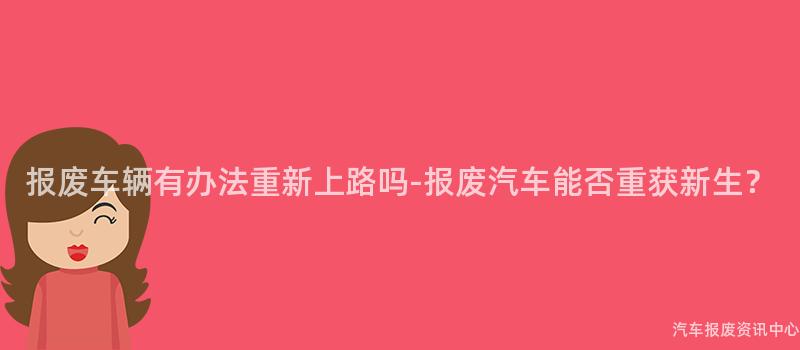 报废车辆有办法重新上路吗-报废汽车能否重获新生？