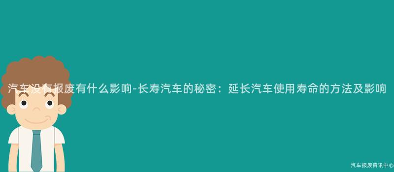 汽车没有报废有什么影响-长寿汽车的秘密：延长汽车使用寿命的方法及影响