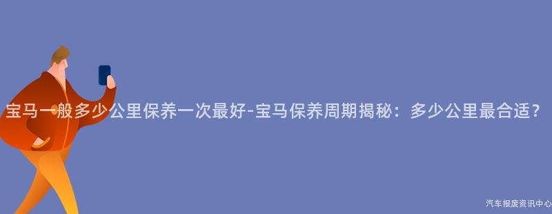 宝马一般多少公里保养一次最好-宝马保养周期揭秘：多少公里最合适？