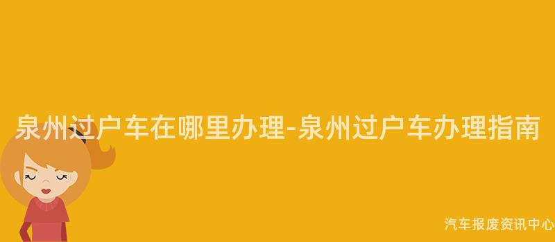 泉州过户车在哪里办理-泉州过户车办理指南