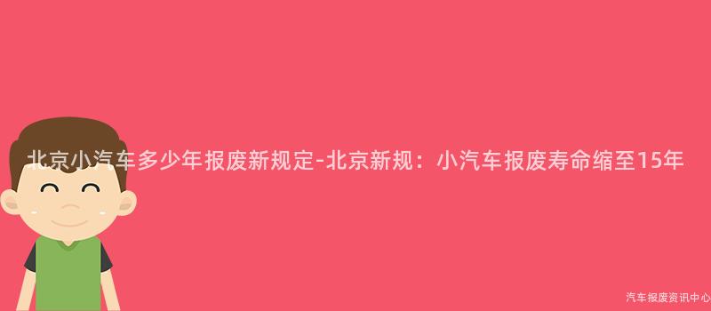 北京小汽车多少年报废新规定-北京新规：小汽车报废寿命缩至15年