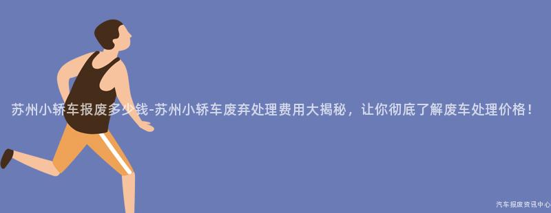 苏州小轿车报废多少钱-苏州小轿车废弃处理费用大揭秘，让你彻底了解废车处理价格！