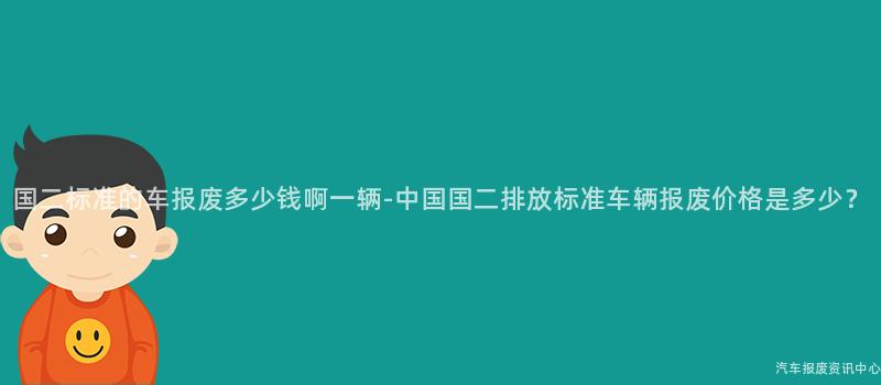 国二标准的车报废多少钱啊一辆-中国国二排放标准车辆报废价格是多少？