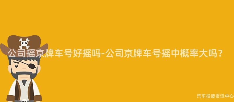 公司摇京牌车号好摇吗-公司京牌车号摇中概率大吗？