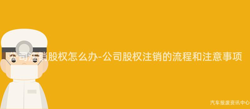 公司注销股权怎么办-公司股权注销的流程和注意事项