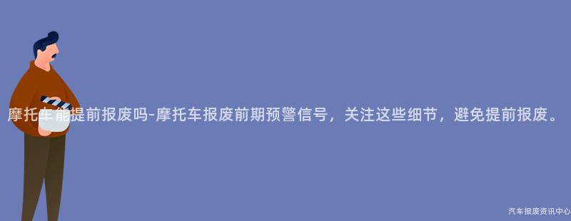 摩托车能提前报废吗-摩托车报废前期预警信号，关注这些细节，避免提前报废。