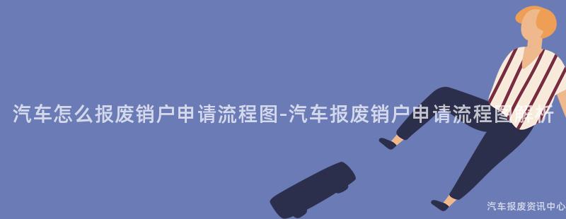 汽车怎么报废销户申请流程图-汽车报废销户申请流程图解析