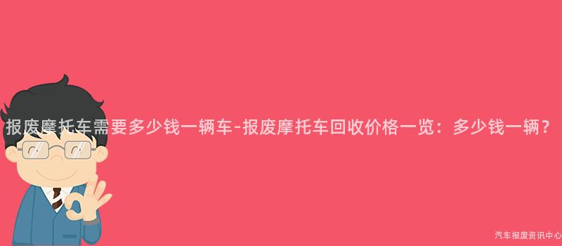 报废摩托车需要多少钱一辆车-报废摩托车回收价格一览：多少钱一辆？